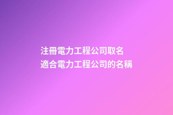 注冊電力工程公司取名 適合電力工程公司的名稱-第1張-公司起名-玄機派